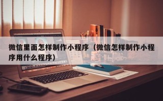 乌鲁木齐微信里面怎样制作小程序（微信怎样制作小程序用什么程序）