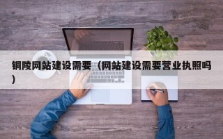 乌鲁木齐铜陵网站建设需要（网站建设需要营业执照吗）