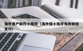 乌鲁木齐海外用户制作小程序（海外版小程序支持微信支付）