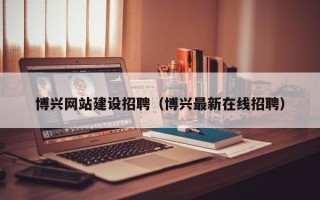 乌鲁木齐博兴网站建设招聘（博兴最新在线招聘）