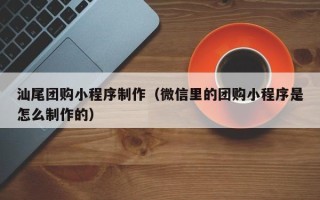 乌鲁木齐汕尾团购小程序制作（微信里的团购小程序是怎么制作的）